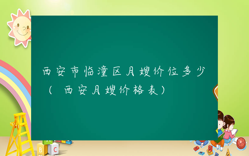 西安市临潼区月嫂价位多少 (西安月嫂价格表)